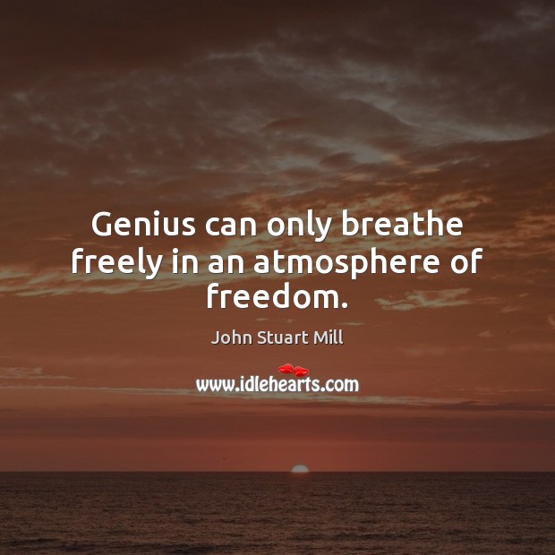 Genius can only breathe freely in an atmosphere of freedom. John Stuart Mill Picture Quote
