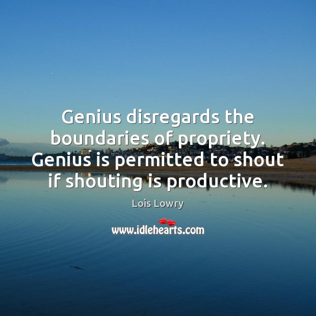 Genius disregards the boundaries of propriety. Genius is permitted to shout if Lois Lowry Picture Quote