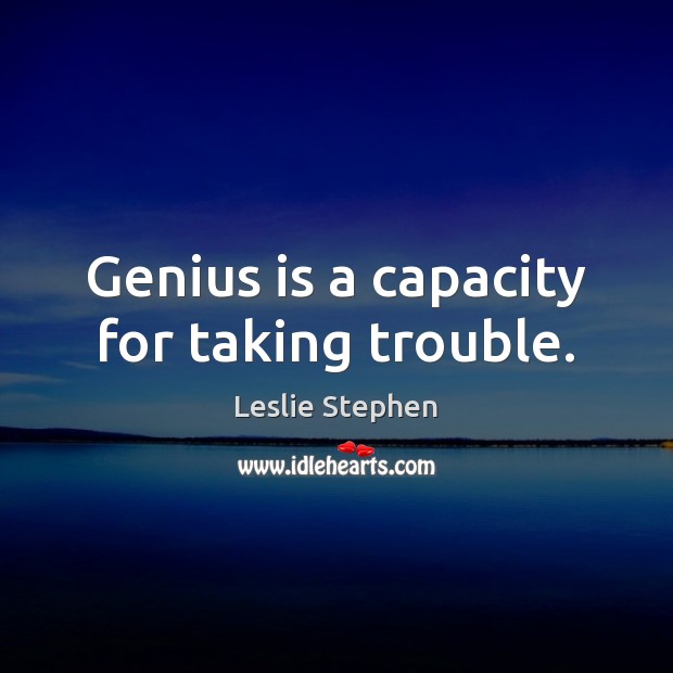 Genius is a capacity for taking trouble. Leslie Stephen Picture Quote