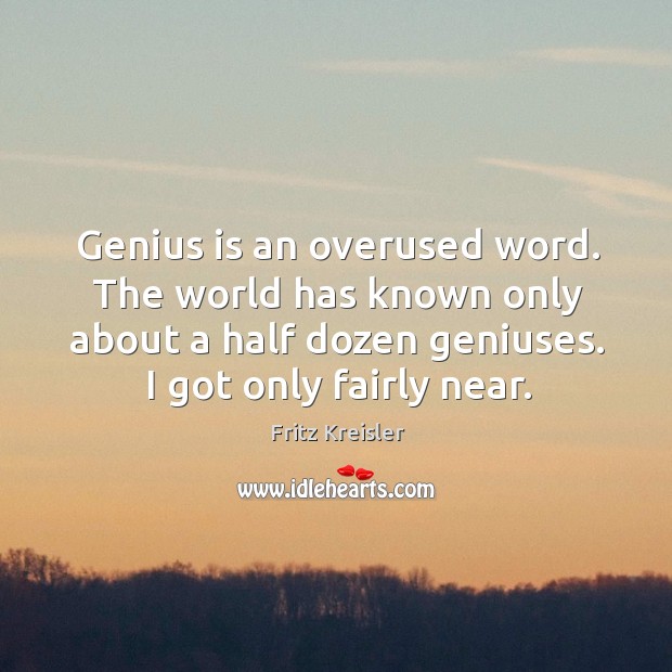 Genius is an overused word. The world has known only about a half dozen geniuses. I got only fairly near. Fritz Kreisler Picture Quote