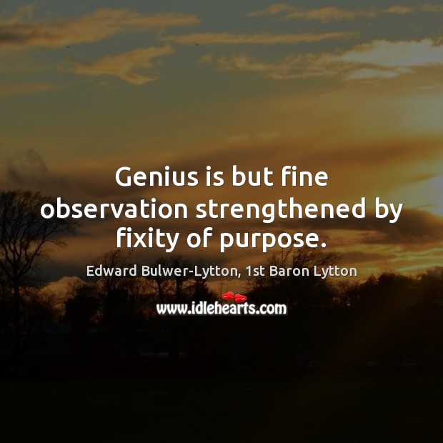 Genius is but fine observation strengthened by fixity of purpose. Edward Bulwer-Lytton, 1st Baron Lytton Picture Quote