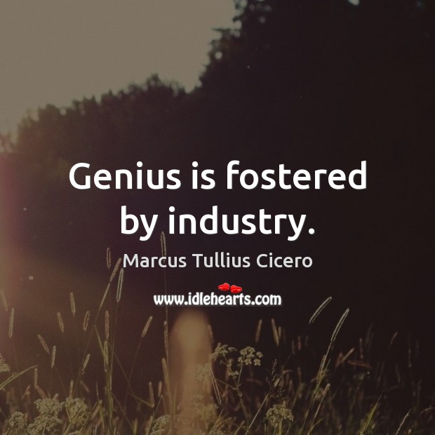 Genius is fostered by industry. Marcus Tullius Cicero Picture Quote