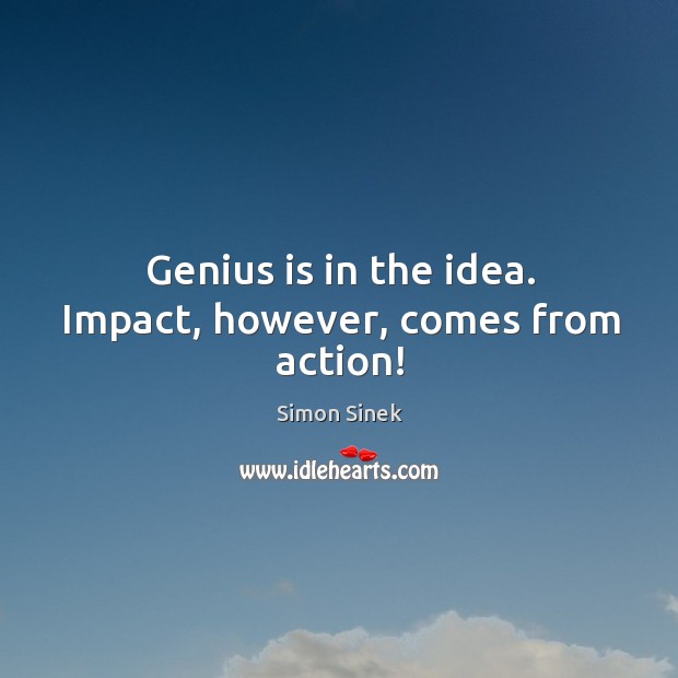 Genius is in the idea. Impact, however, comes from action! Simon Sinek Picture Quote