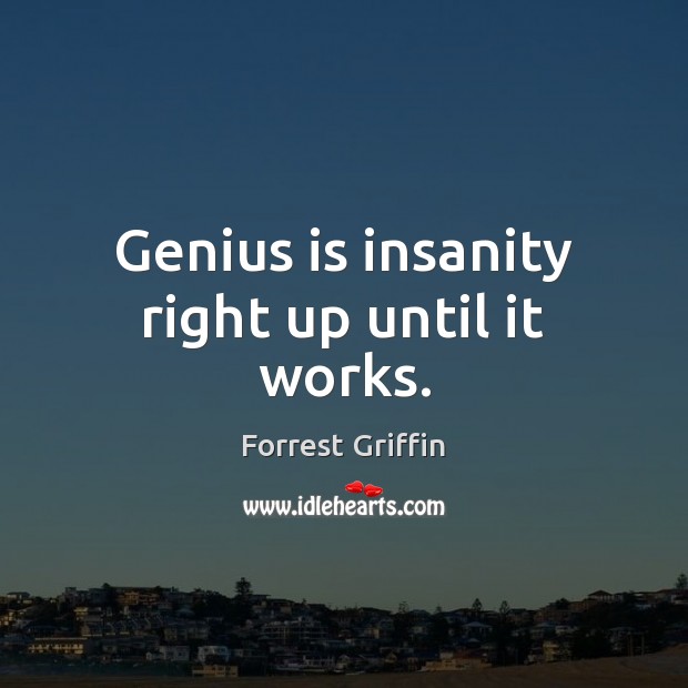 Genius is insanity right up until it works. Image