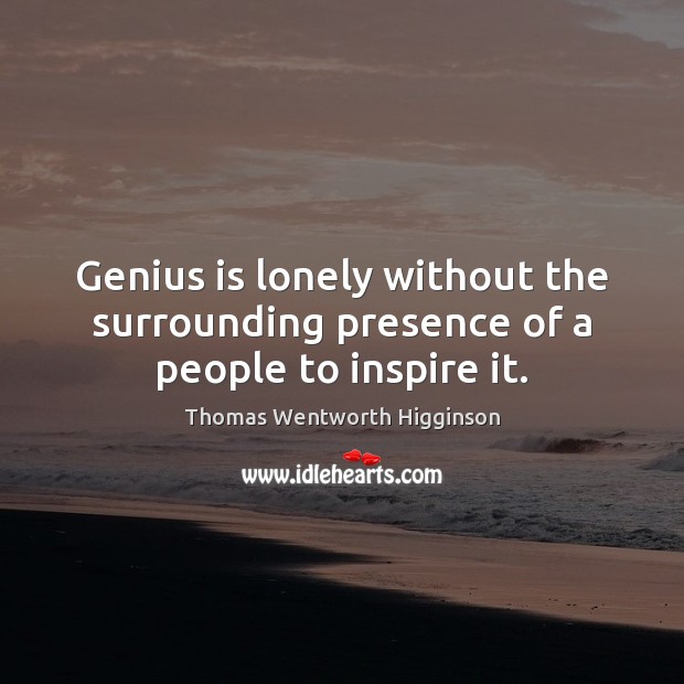 Genius is lonely without the surrounding presence of a people to inspire it. Thomas Wentworth Higginson Picture Quote