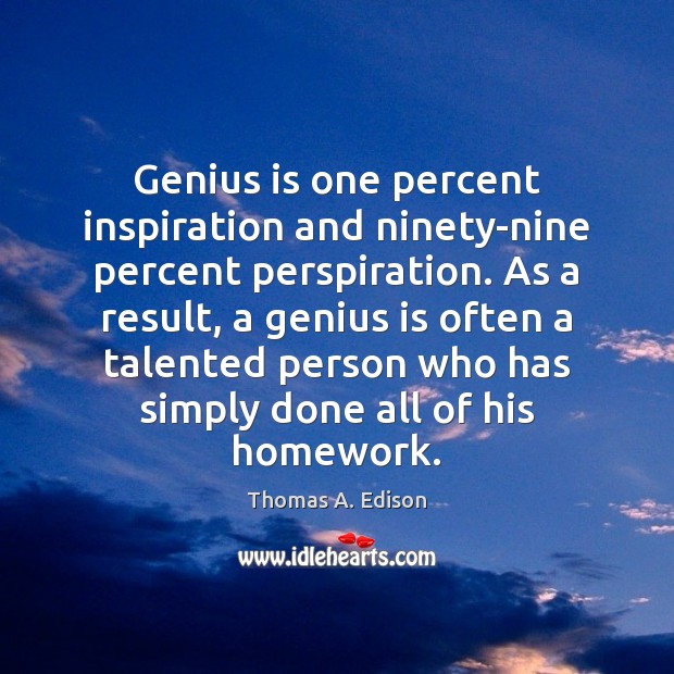 Genius is one percent inspiration and ninety-nine percent perspiration. As a result, Thomas A. Edison Picture Quote