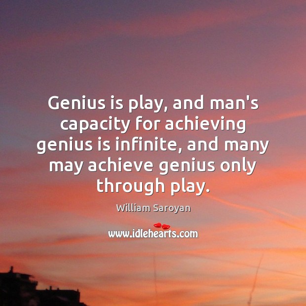 Genius is play, and man’s capacity for achieving genius is infinite, and William Saroyan Picture Quote