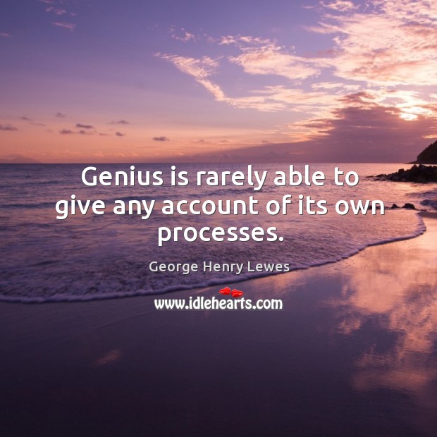 Genius is rarely able to give any account of its own processes. Image
