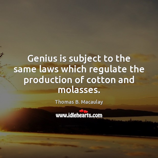 Genius is subject to the same laws which regulate the production of cotton and molasses. Image