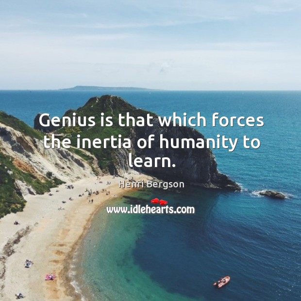 Genius is that which forces the inertia of humanity to learn. Image