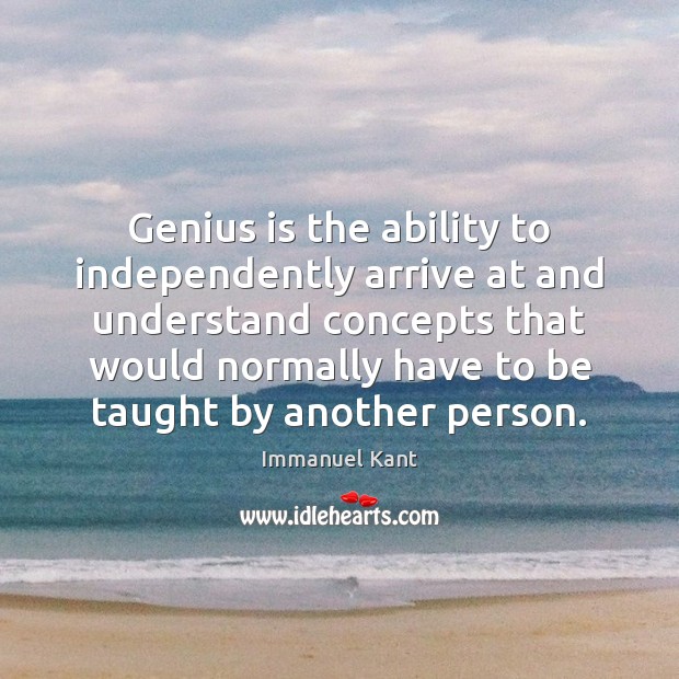 Genius is the ability to independently arrive at and understand concepts that Immanuel Kant Picture Quote