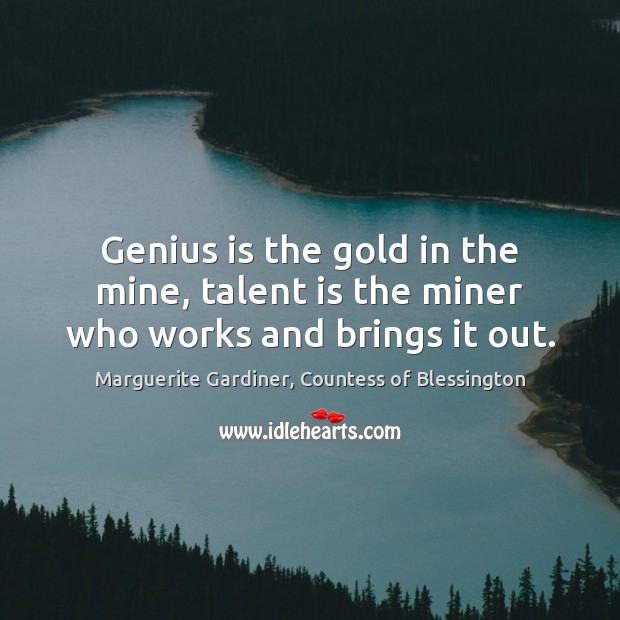 Genius is the gold in the mine, talent is the miner who works and brings it out. Marguerite Gardiner, Countess of Blessington Picture Quote
