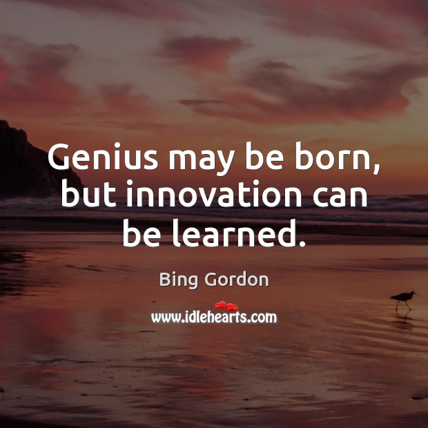 Genius may be born, but innovation can be learned. Image