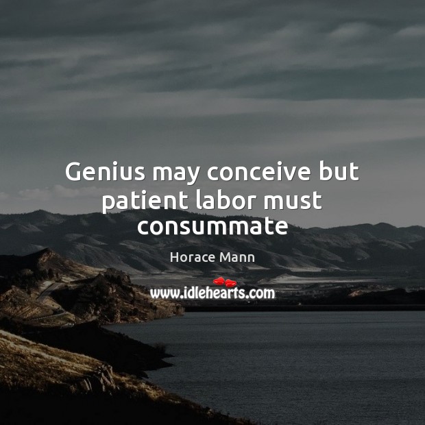 Genius may conceive but patient labor must consummate Horace Mann Picture Quote
