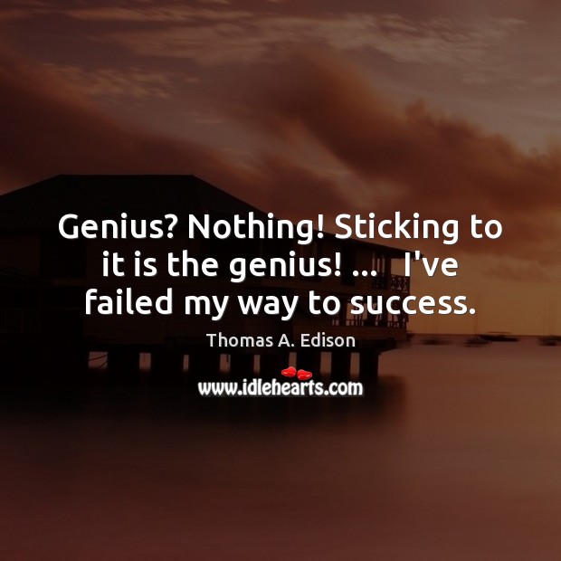 Genius? Nothing! Sticking to it is the genius! …   I’ve failed my way to success. Thomas A. Edison Picture Quote