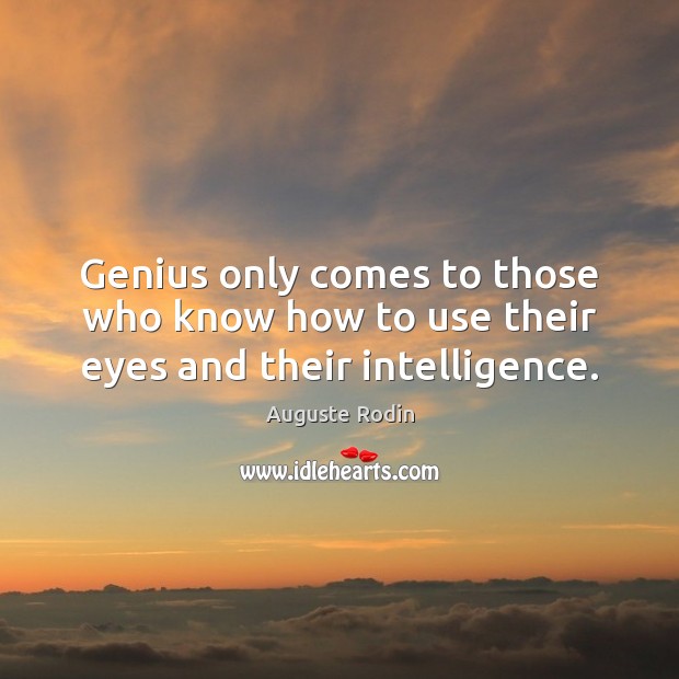 Genius only comes to those who know how to use their eyes and their intelligence. Auguste Rodin Picture Quote