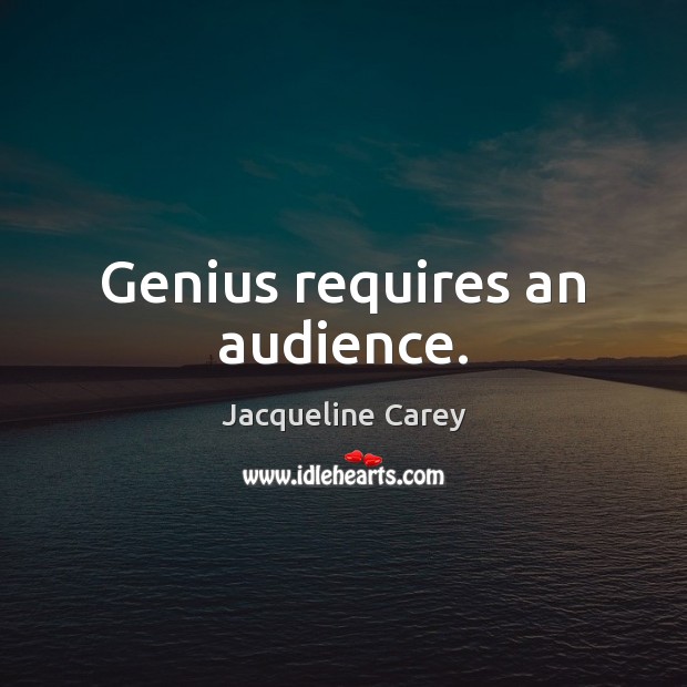 Genius requires an audience. Jacqueline Carey Picture Quote
