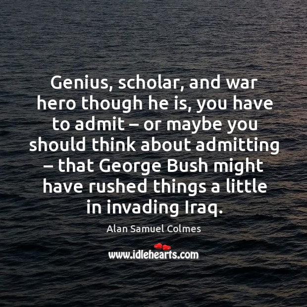 Genius, scholar, and war hero though he is, you have to admit – or maybe you Alan Samuel Colmes Picture Quote