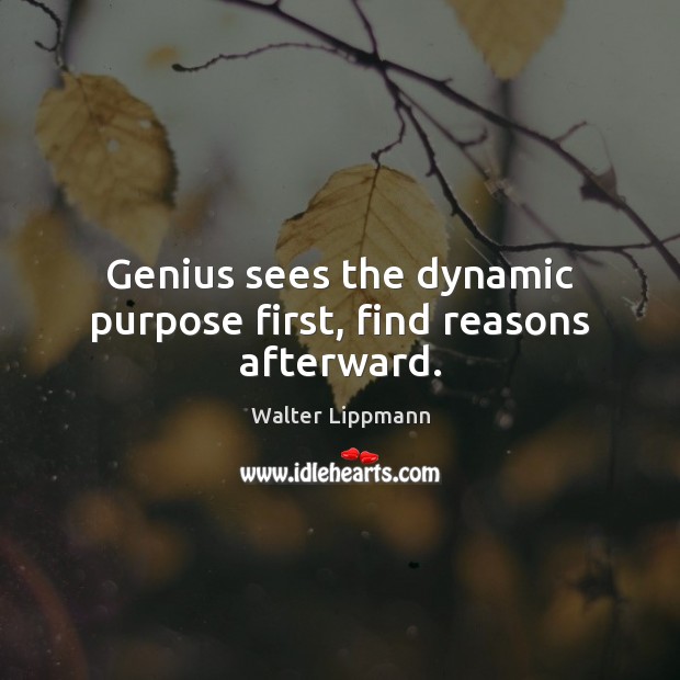 Genius sees the dynamic purpose first, find reasons afterward. Walter Lippmann Picture Quote
