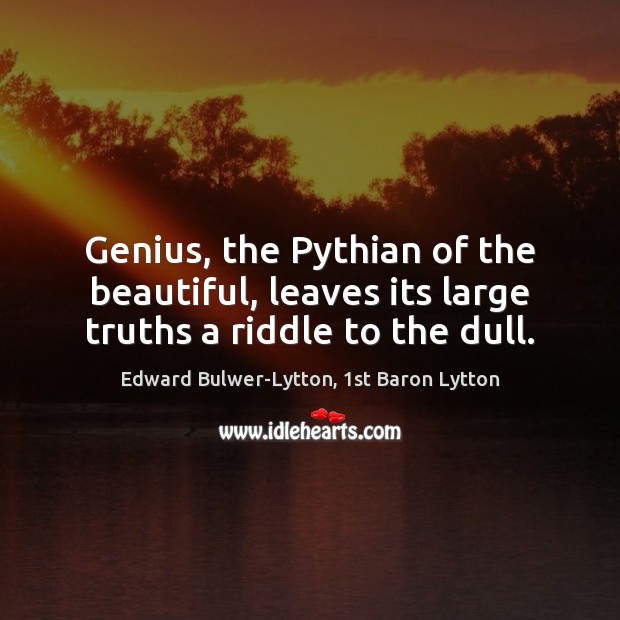 Genius, the Pythian of the beautiful, leaves its large truths a riddle to the dull. Edward Bulwer-Lytton, 1st Baron Lytton Picture Quote