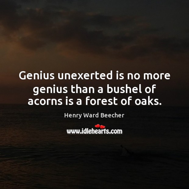 Genius unexerted is no more genius than a bushel of acorns is a forest of oaks. Image