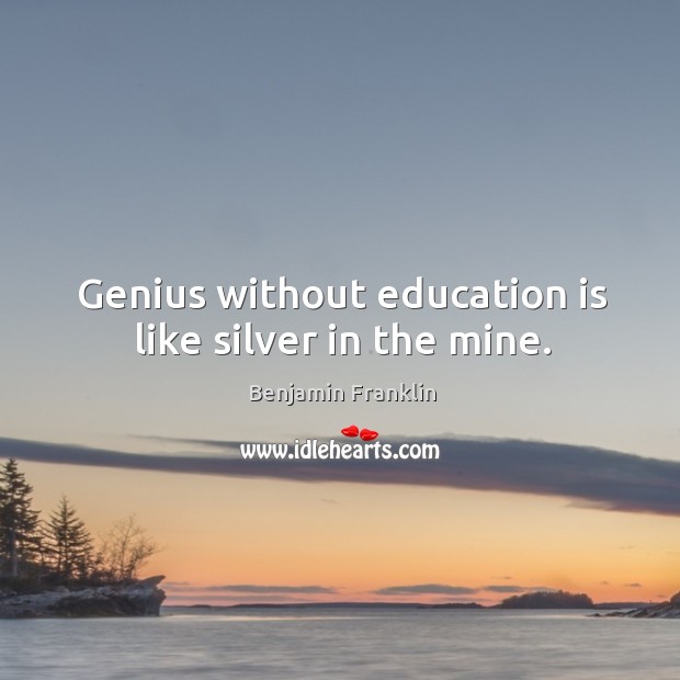 Genius without education is like silver in the mine. Benjamin Franklin Picture Quote