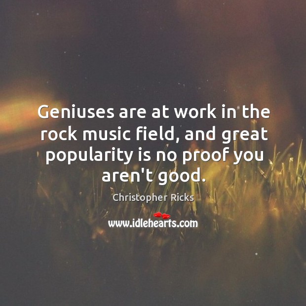 Geniuses are at work in the rock music field, and great popularity Christopher Ricks Picture Quote