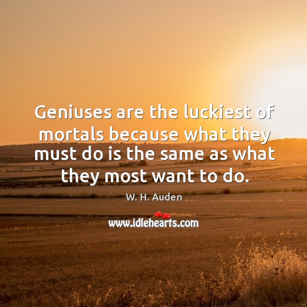 Geniuses are the luckiest of mortals because what they must do is the same as what they most want to do. W. H. Auden Picture Quote