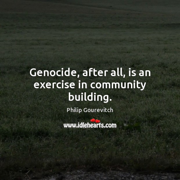 Genocide, after all, is an exercise in community building. Philip Gourevitch Picture Quote