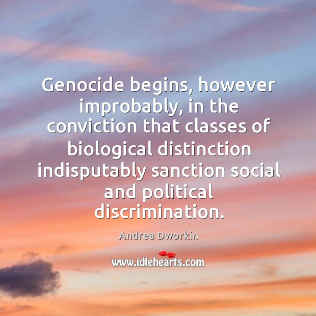 Genocide begins, however improbably, in the conviction that classes of biological Andrea Dworkin Picture Quote