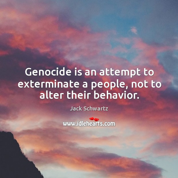 Genocide is an attempt to exterminate a people, not to alter their behavior. Jack Schwartz Picture Quote