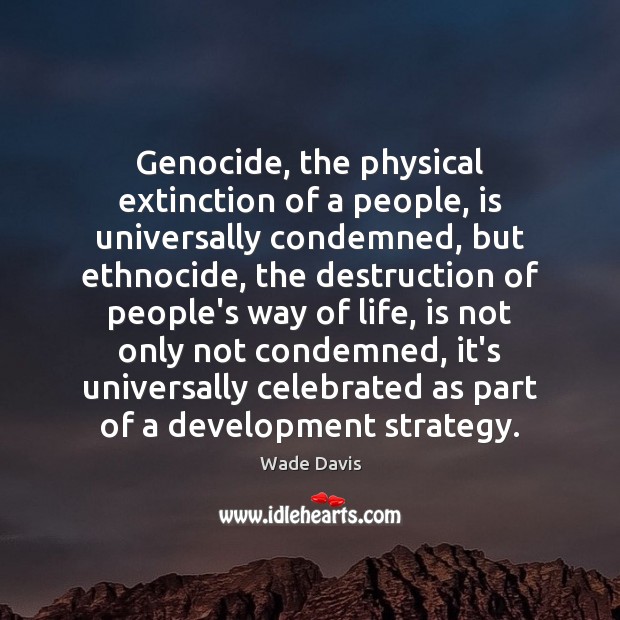 Genocide, the physical extinction of a people, is universally condemned, but ethnocide, Wade Davis Picture Quote