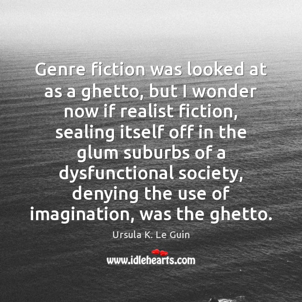 Genre fiction was looked at as a ghetto, but I wonder now Ursula K. Le Guin Picture Quote