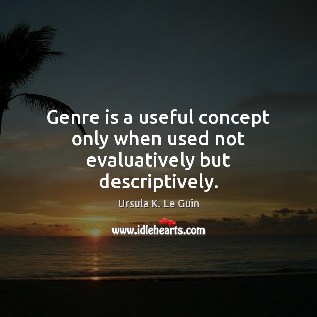 Genre is a useful concept only when used not evaluatively but descriptively. Ursula K. Le Guin Picture Quote