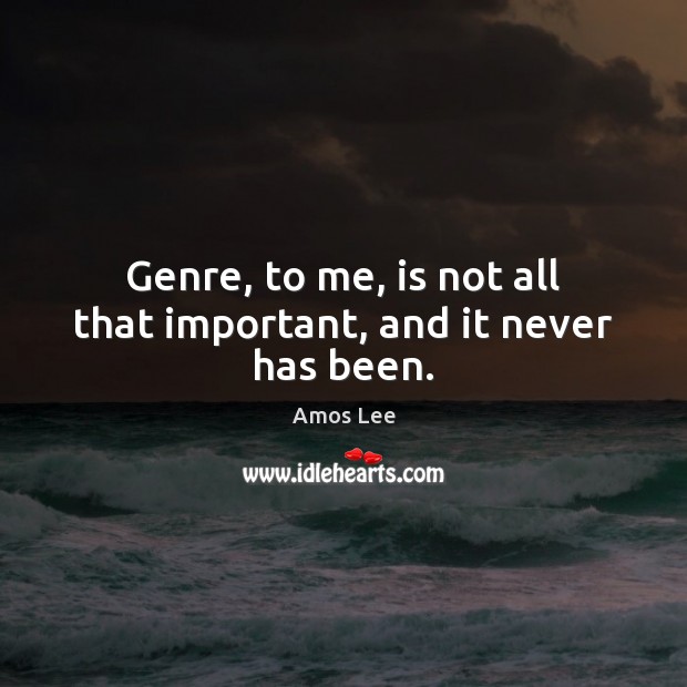 Genre, to me, is not all that important, and it never has been. Image