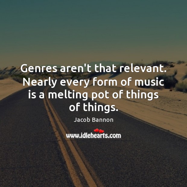 Genres aren’t that relevant. Nearly every form of music is a melting Image