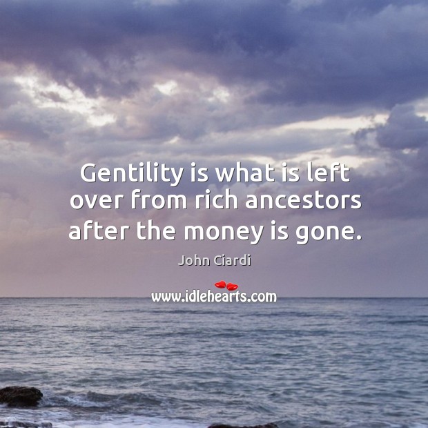 Gentility is what is left over from rich ancestors after the money is gone. John Ciardi Picture Quote