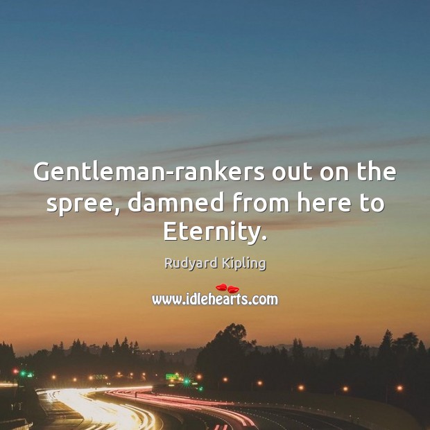 Gentleman-rankers out on the spree, damned from here to Eternity. Rudyard Kipling Picture Quote