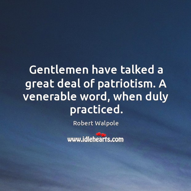Gentlemen have talked a great deal of patriotism. A venerable word, when duly practiced. Robert Walpole Picture Quote