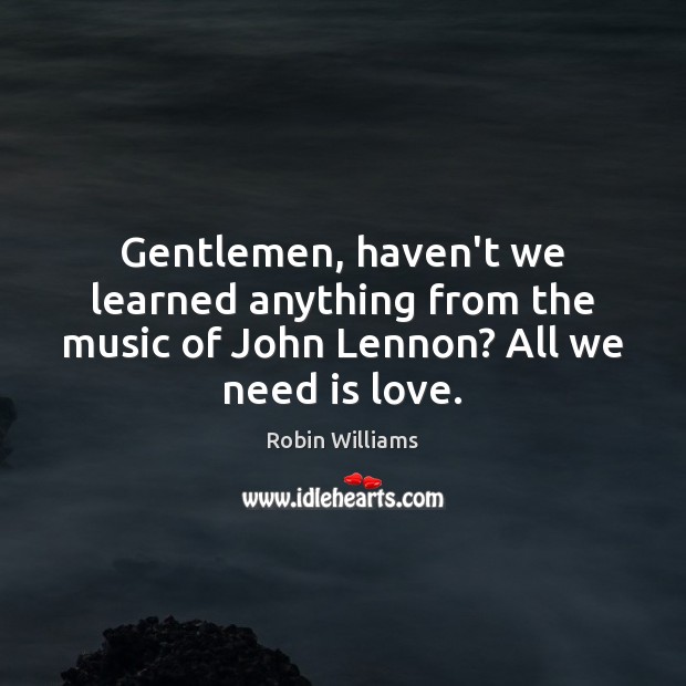 Gentlemen, haven’t we learned anything from the music of John Lennon? All we need is love. Robin Williams Picture Quote