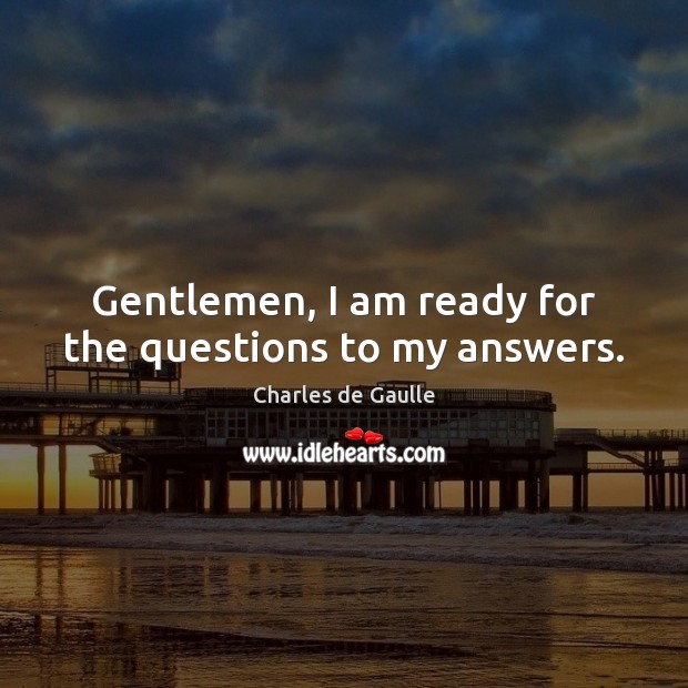 Gentlemen, I am ready for the questions to my answers. Charles de Gaulle Picture Quote