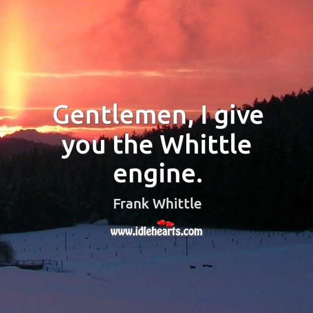 Gentlemen, I give you the whittle engine. Frank Whittle Picture Quote