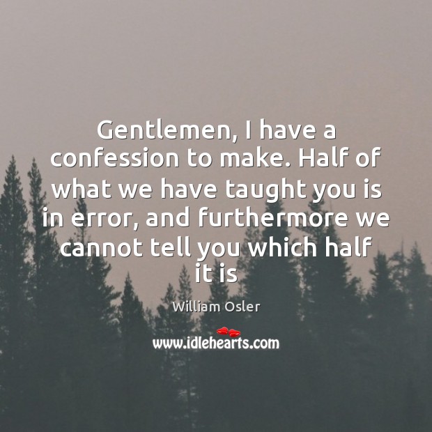 Gentlemen, I have a confession to make. Half of what we have William Osler Picture Quote