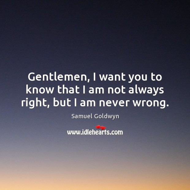 Gentlemen, I want you to know that I am not always right, but I am never wrong. Samuel Goldwyn Picture Quote