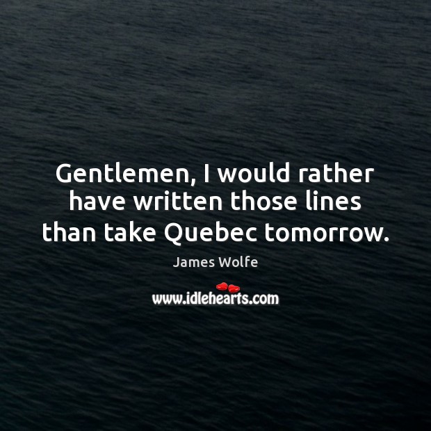 Gentlemen, I would rather have written those lines than take Quebec tomorrow. James Wolfe Picture Quote