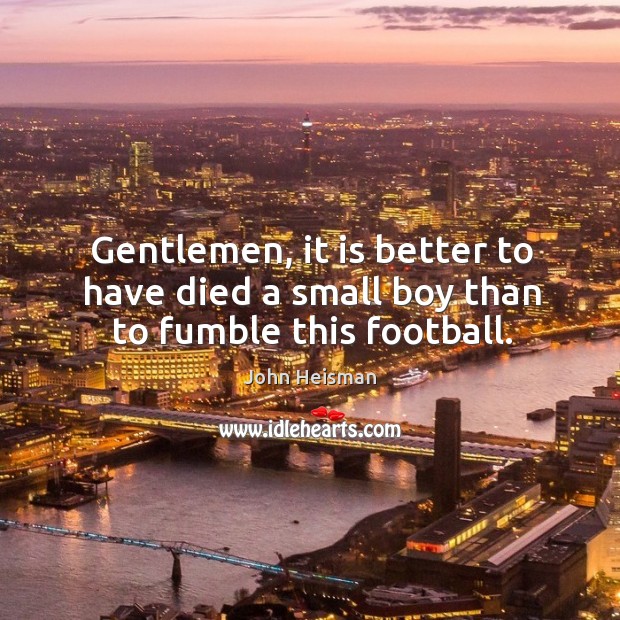 Gentlemen, it is better to have died a small boy than to fumble this football. Image