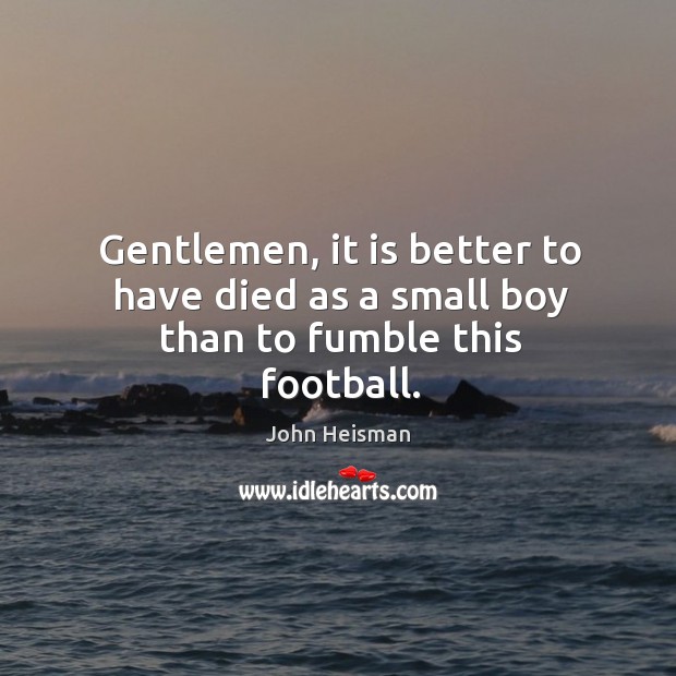 Gentlemen, it is better to have died as a small boy than to fumble this football. Image