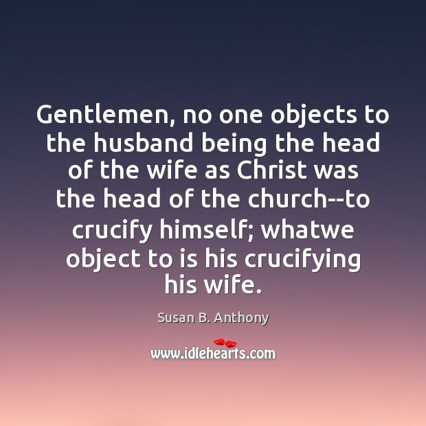 Gentlemen, no one objects to the husband being the head of the Susan B. Anthony Picture Quote