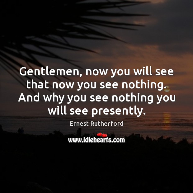 Gentlemen, now you will see that now you see nothing. And why Ernest Rutherford Picture Quote