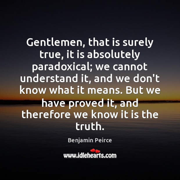 Gentlemen, that is surely true, it is absolutely paradoxical; we cannot understand Benjamin Peirce Picture Quote